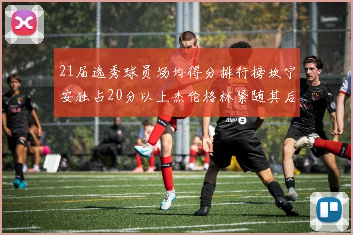 21届选秀球员场均得分排行榜坎宁安独占20分以上杰伦格林紧随其后