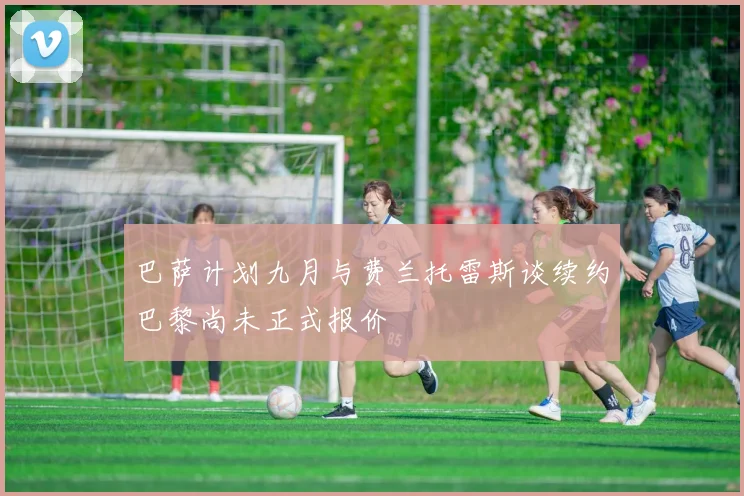 巴萨计划九月与费兰托雷斯谈续约巴黎尚未正式报价