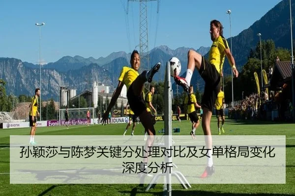 孙颖莎与陈梦关键分处理对比及女单格局变化深度分析